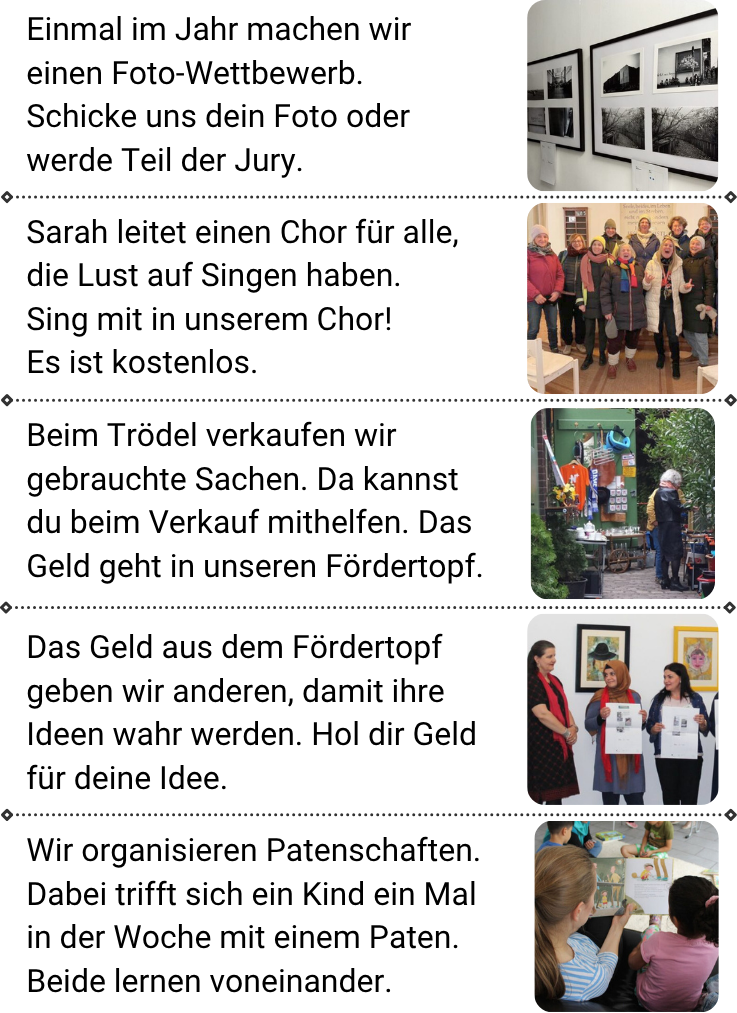 Sechs Projekte der Bürgerstiftung Neukölln werden vorgestellt. 1) Ein jährlicher Foto-Wettbewerb lädt zum Mitmachen oder zur Juryteilnahme ein. 2) Ein offener Chor zum kostenlosen Mitsingen. 3) Trödelverkauf zur Finanzierung eines Fördertopfs. 4) Aus dem Fördertopf können Menschen Geld für eigene Ideen erhalten. 5) Patenschaften, bei denen sich Kinder wöchentlich mit einem Paten treffen. Passende Fotos zeigen Aktivitäten zu jedem Projekt.